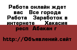 Работа онлайн ждет вас - Все города Работа » Заработок в интернете   . Хакасия респ.,Абакан г.